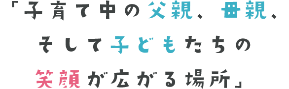 「子育て中の父親、母親、そして子どもたちの笑顔が広がる場所」